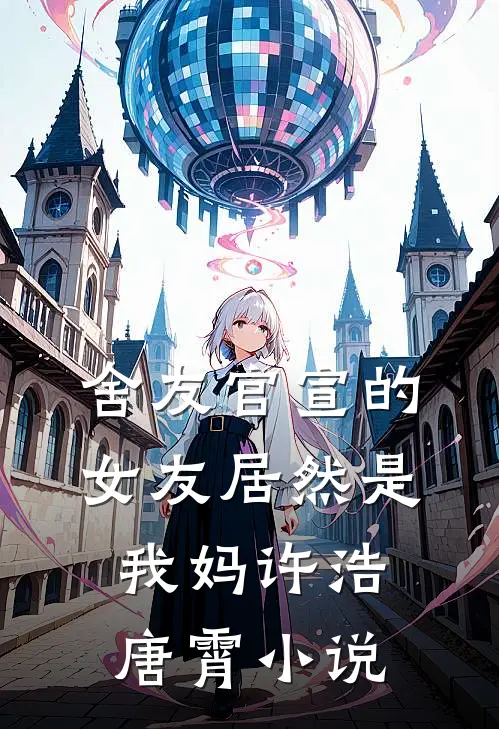 舍友官宣的女友居然是我妈许浩唐霄小说