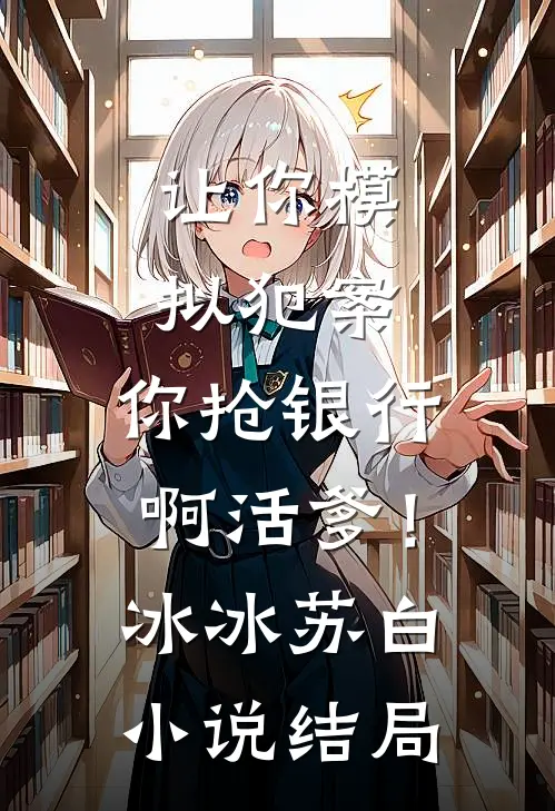 让你模拟犯案，你抢银行啊活爹！冰冰苏白小说结局