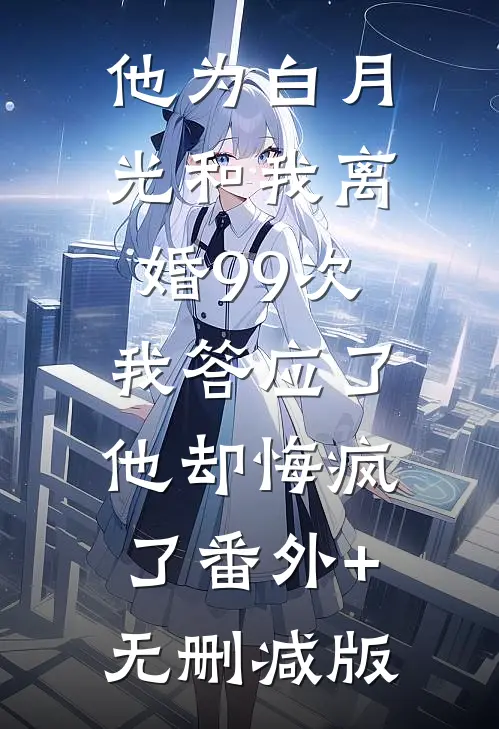 他为白月光和我离婚99次，我答应了他却悔疯了番外+无删减版
