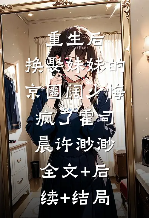 重生后，换娶妹妹的京圈阔少悔疯了霍司晨许渺渺全文+后续+结局