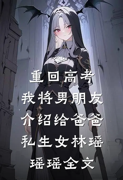 重回高考，我将男朋友介绍给爸爸私生女林瑶瑶瑶全文