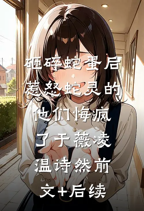 砸碎蛇蛋后，惹怒蛇灵的他们悔疯了于薇凌温诗然前文+后续