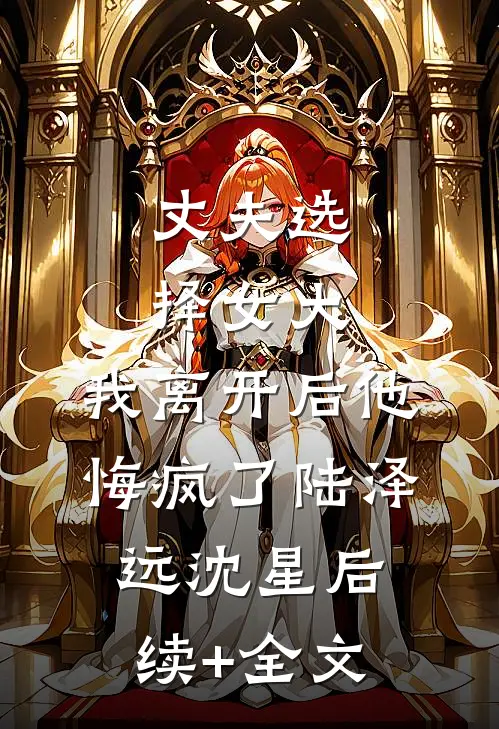 丈夫选择女大，我离开后他悔疯了陆泽远沈星后续+全文