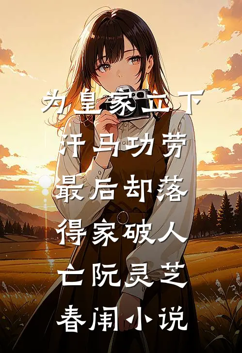 为皇家立下汗马功劳，最后却落得家破人亡阮灵芝春闱小说