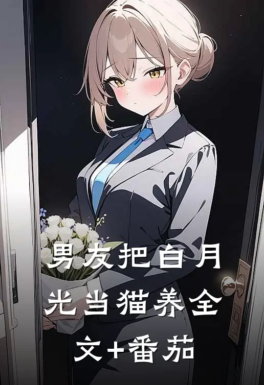 男友把白月光当猫养全文+番茄