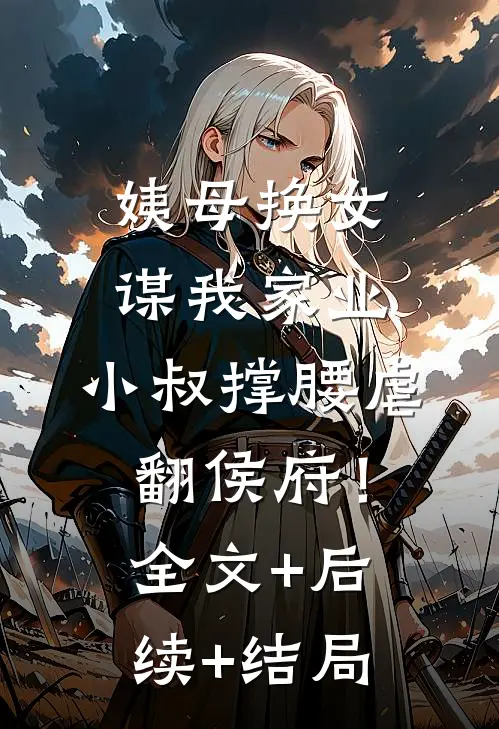姨母换女谋我家业，小叔撑腰虐翻侯府！:全文+后续+结局