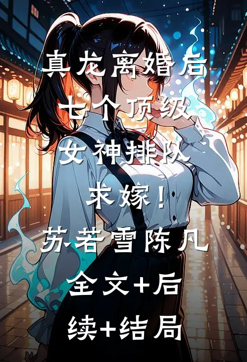 真龙离婚后，七个顶级女神排队求嫁！苏若雪陈凡全文+后续+结局