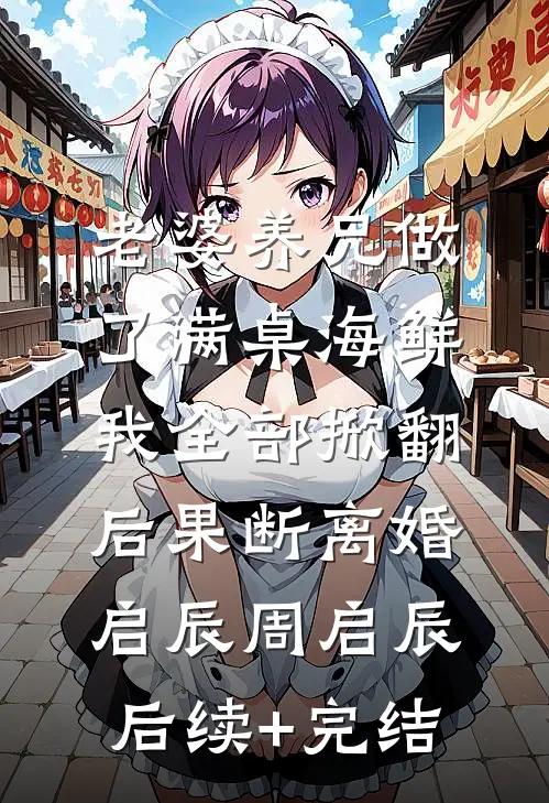老婆养兄做了满桌海鲜，我全部掀翻后果断离婚启辰周启辰后续+完结