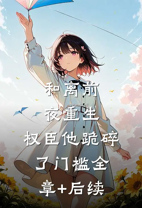 和离前夜重生，权臣他跪碎了门槛全章+后续