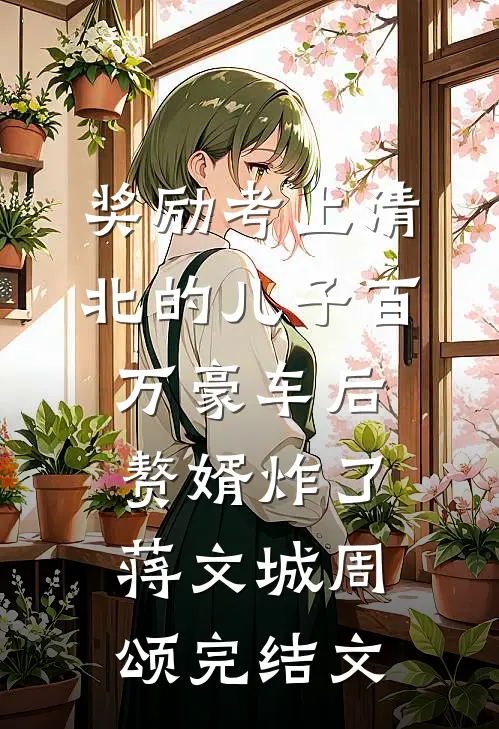 奖励考上清北的儿子百万豪车后，赘婿炸了蒋文城周颂完结文