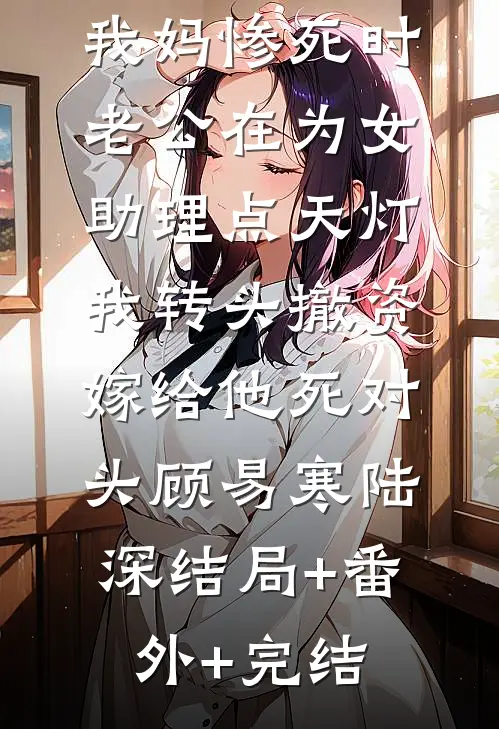 我妈惨死时老公在为女助理点天灯，我转头撤资嫁给他死对头顾易寒陆深结局+番外+完结