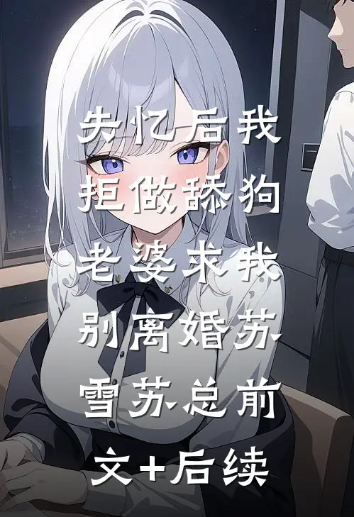 失忆后我拒做舔狗，老婆求我别离婚苏雪苏总前文+后续