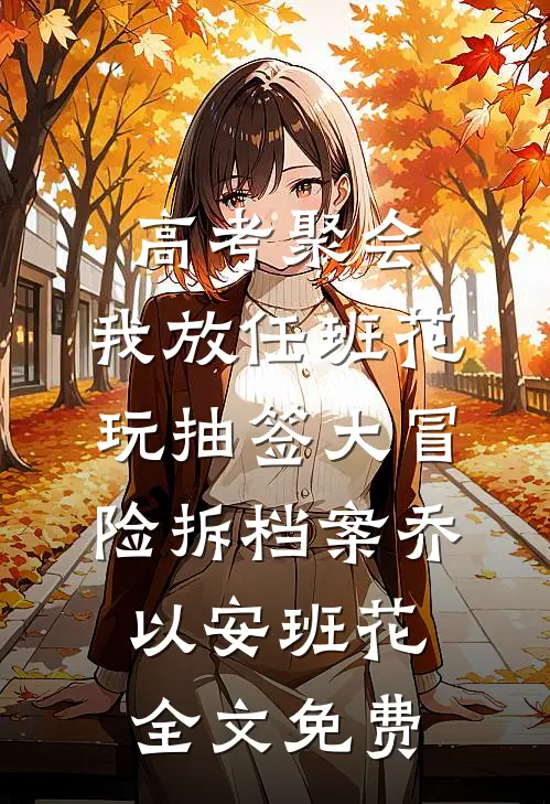 高考聚会，我放任班花玩抽签大冒险拆档案乔以安班花全文免费