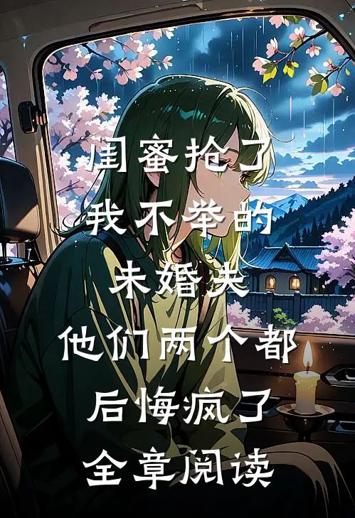 闺蜜抢了我不举的未婚夫，他们两个都后悔疯了全章阅读