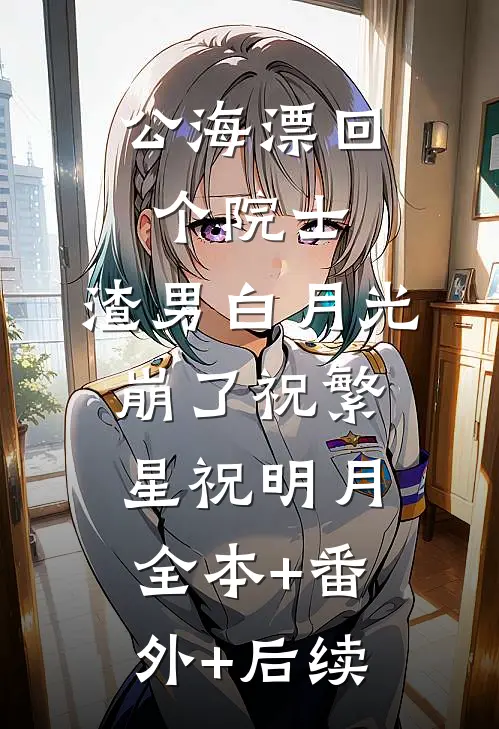 公海漂回个院士，渣男白月光崩了祝繁星祝明月:全本+番外+后续