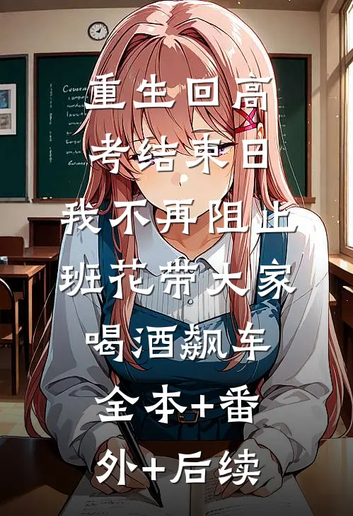 重生回高考结束日，我不再阻止班花带大家喝酒飙车:全本+番外+后续