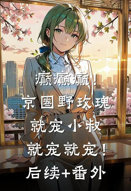 癫癫癫！京圈野玫瑰就宠小叔，就宠就宠！后续+番外