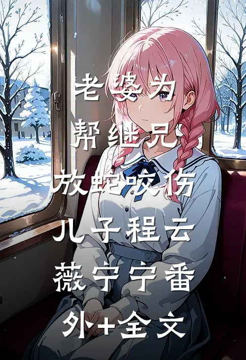 老婆为帮继兄，放蛇咬伤儿子程云薇宁宁(番外)+(全文)