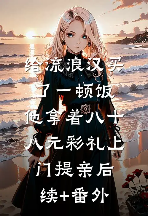 给流浪汉买了一顿饭，他拿着八十八元彩礼上门提亲后续+番外
