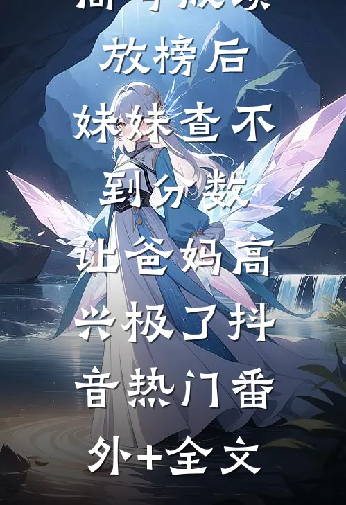 高考成绩放榜后，妹妹查不到分数，让爸妈高兴极了抖音热门(番外)+(全文)