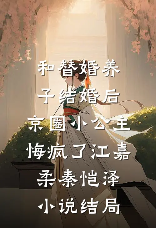 和替婚养子结婚后，京圈小公主悔疯了江嘉柔秦恺泽小说结局