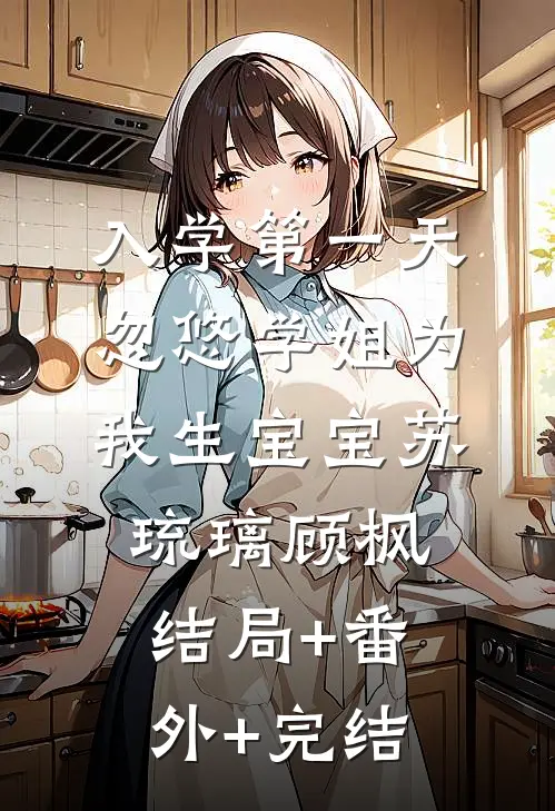 入学第一天，忽悠学姐为我生宝宝苏琉璃顾枫:结局+番外+完结