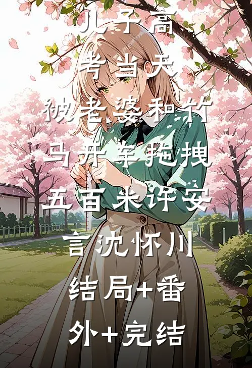儿子高考当天，被老婆和竹马开车拖拽五百米许安言沈怀川:结局+番外+完结