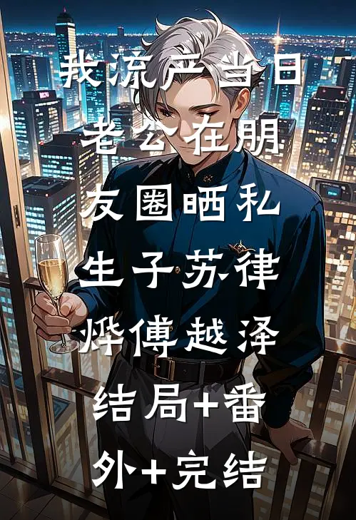 我流产当日，老公在朋友圈晒私生子苏律烨傅越泽:结局+番外+完结