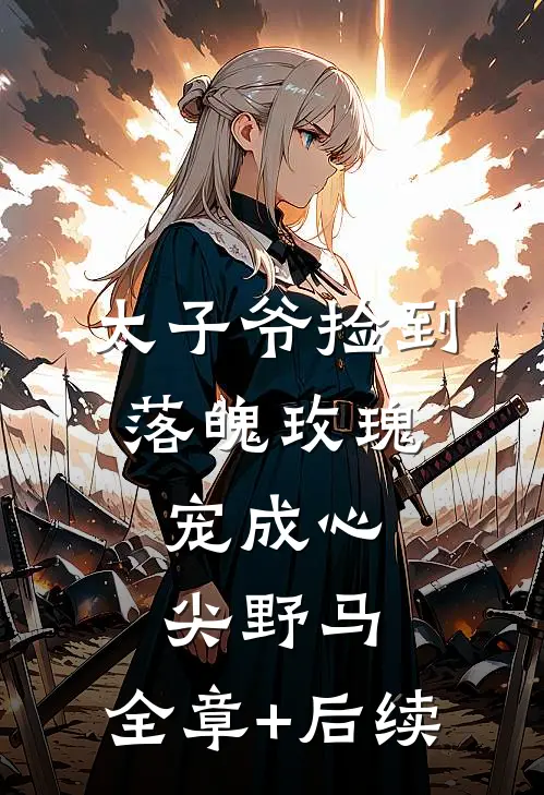 太子爷捡到落魄玫瑰，宠成心尖野马:全章+后续