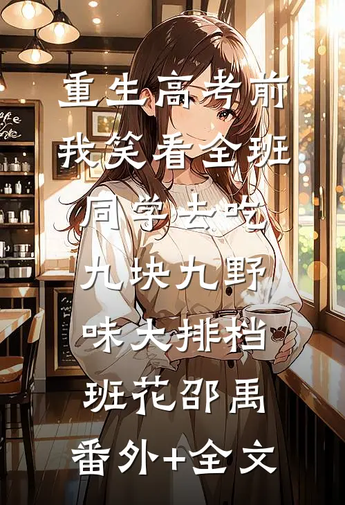 重生高考前，我笑看全班同学去吃九块九野味大排档班花邵禹:(番外)+(全文)