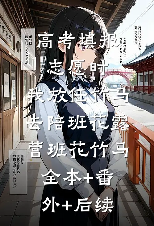 高考填报志愿时，我放任竹马去陪班花露营班花竹马:全本+番外+后续