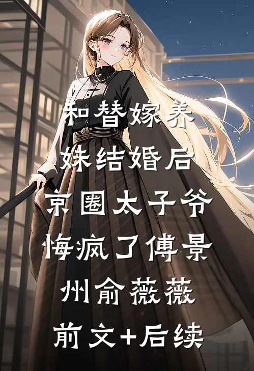 和替嫁养妹结婚后，京圈太子爷悔疯了傅景州俞薇薇:前文+后续