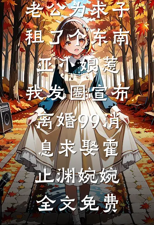 老公为求子租了个东南亚小娘惹，我发圈宣布离婚99消息求娶霍止渊婉婉全文免费