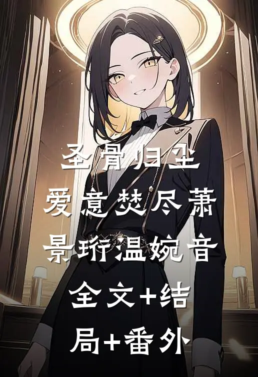 圣骨归尘，爱意焚尽萧景珩温婉音:全文+结局+番外