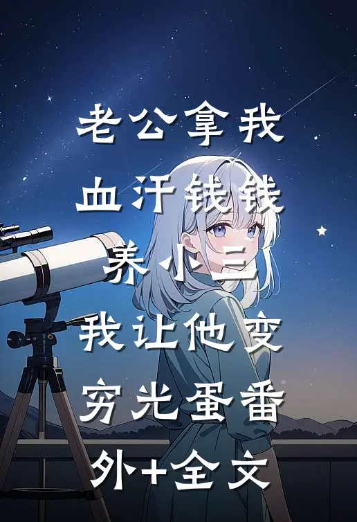 老公拿我血汗钱钱养小三，我让他变穷光蛋(番外)+(全文)