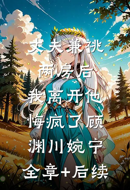 丈夫兼祧两房后，我离开他悔疯了顾渊川婉宁:全章+后续