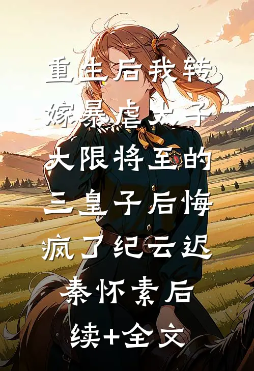 重生后我转嫁暴虐太子，大限将至的三皇子后悔疯了纪云迟秦怀素后续+全文