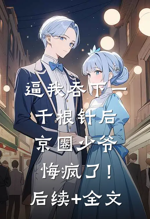 逼我吞下一千根针后，京圈少爷悔疯了！后续+全文