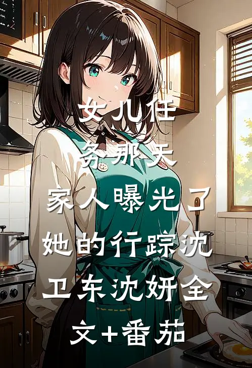 女儿任务那天，家人曝光了她的行踪沈卫东沈妍全文+番茄