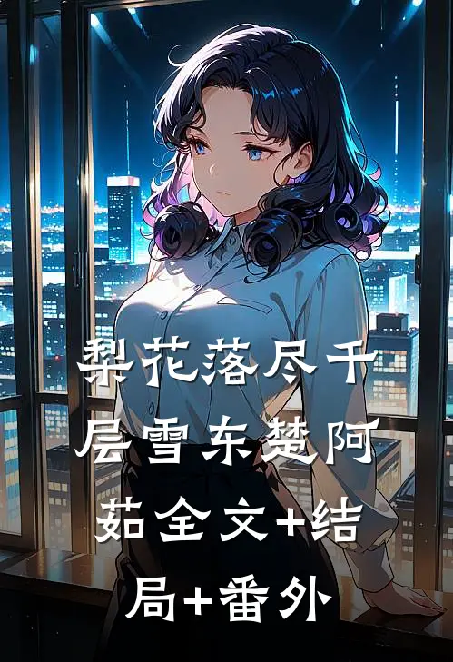 梨花落尽千层雪东楚阿茹全文+结局+番外