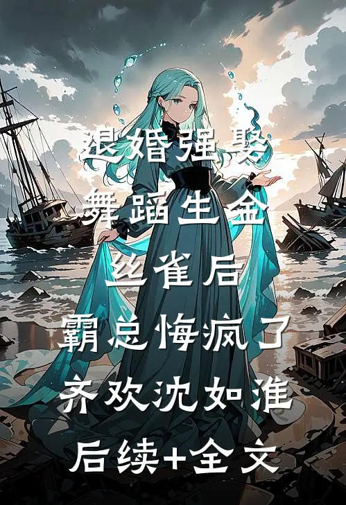 退婚强娶舞蹈生金丝雀后，霸总悔疯了齐欢沈如淮后续+全文