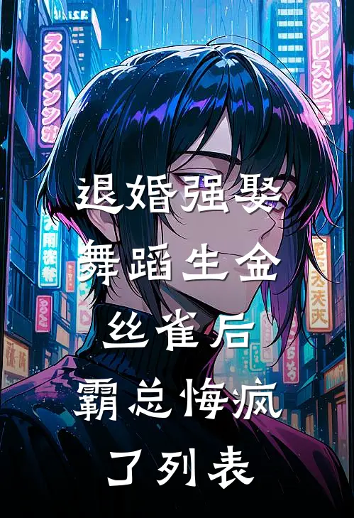 退婚强娶舞蹈生金丝雀后，霸总悔疯了列表