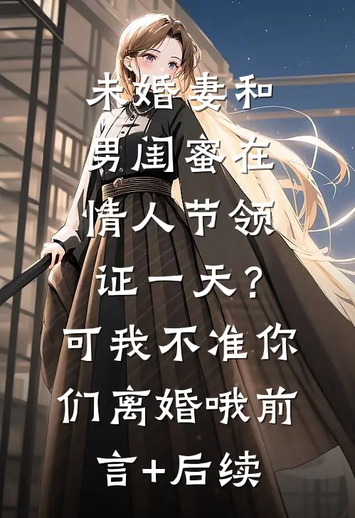 未婚妻和男闺蜜在情人节领证一天？可我不准你们离婚哦前言+后续