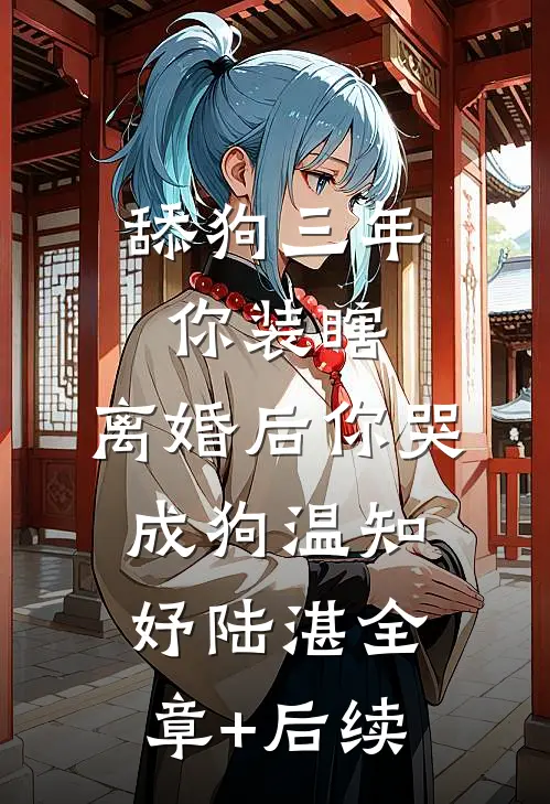 舔狗三年你装瞎，离婚后你哭成狗温知妤陆湛全章+后续