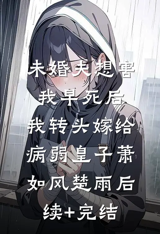 未婚夫想害我早死后，我转头嫁给病弱皇子萧如风楚雨后续+完结