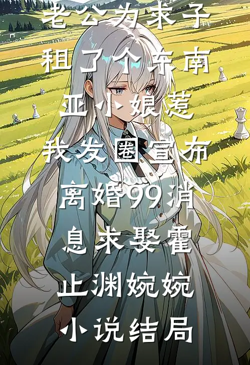 老公为求子租了个东南亚小娘惹，我发圈宣布离婚99消息求娶霍止渊婉婉小说结局