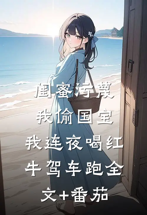 闺蜜污蔑我偷国宝，我连夜喝红牛驾车跑全文+番茄