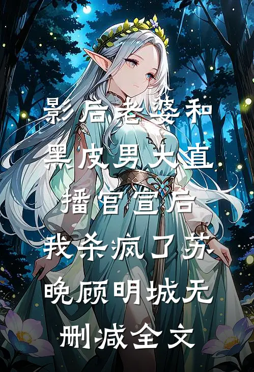 影后老婆和黑皮男大直播官宣后，我杀疯了苏晚顾明城无删减全文