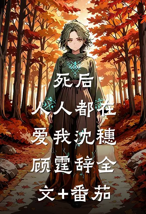 死后，人人都在爱我沈穗顾霆辞全文+番茄