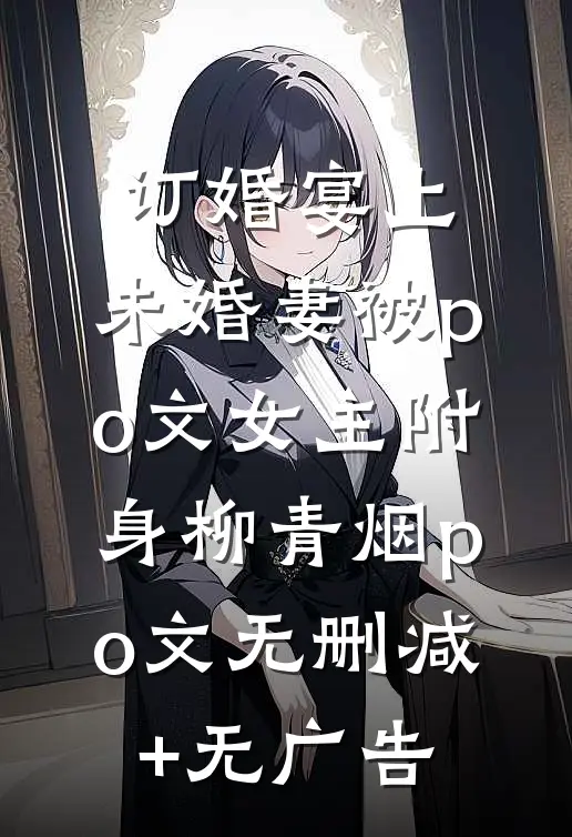 订婚宴上，未婚妻被po文女主附身柳青烟po文无删减+无广告